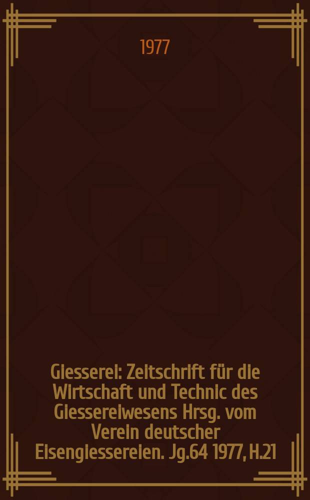 Giesserei : Zeitschrift für die Wirtschaft und Technic des Giessereiwesens Hrsg. vom Verein deutscher Eisengiessereien. Jg.64 1977, H.21
