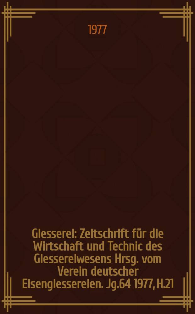 Giesserei : Zeitschrift für die Wirtschaft und Technic des Giessereiwesens Hrsg. vom Verein deutscher Eisengiessereien. Jg.64 1977, H.21