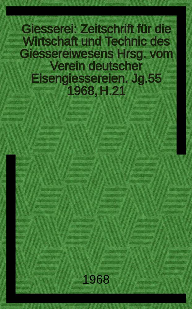 Giesserei : Zeitschrift f&uuml;r die Wirtschaft und Technic des Giessereiwesens Hrsg. vom Verein deutscher Eisengiessereien. Jg.55 1968, H.21