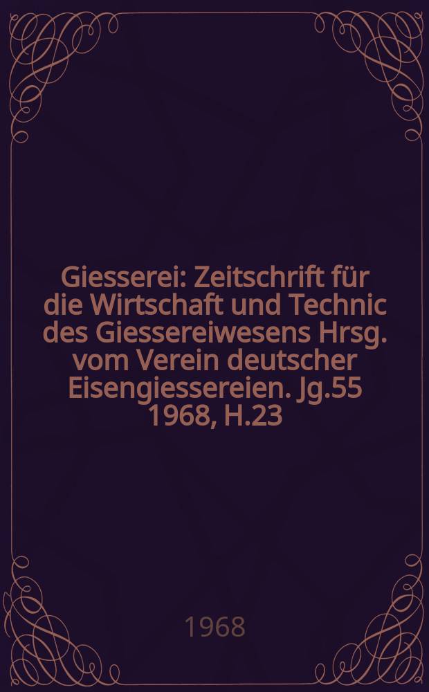 Giesserei : Zeitschrift f&uuml;r die Wirtschaft und Technic des Giessereiwesens Hrsg. vom Verein deutscher Eisengiessereien. Jg.55 1968, H.23