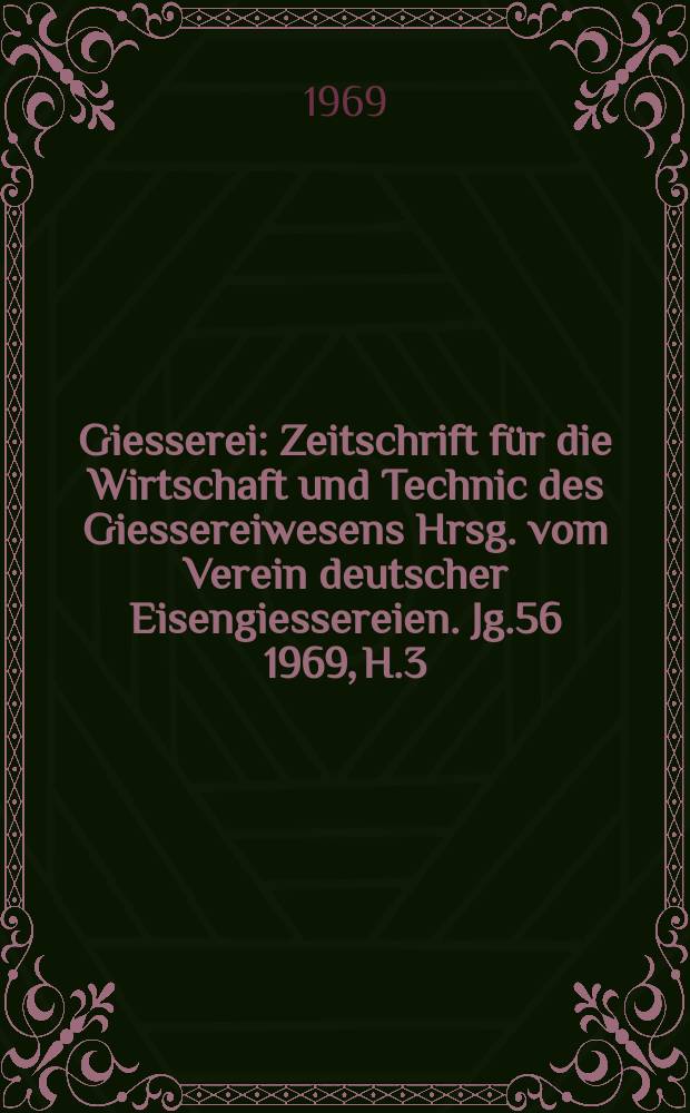Giesserei : Zeitschrift für die Wirtschaft und Technic des Giessereiwesens Hrsg. vom Verein deutscher Eisengiessereien. Jg.56 1969, H.3