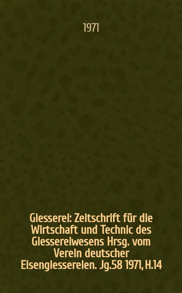Giesserei : Zeitschrift f&uuml;r die Wirtschaft und Technic des Giessereiwesens Hrsg. vom Verein deutscher Eisengiessereien. Jg.58 1971, H.14