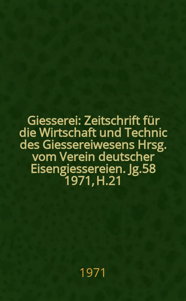 Giesserei : Zeitschrift für die Wirtschaft und Technic des Giessereiwesens Hrsg. vom Verein deutscher Eisengiessereien. Jg.58 1971, H.21