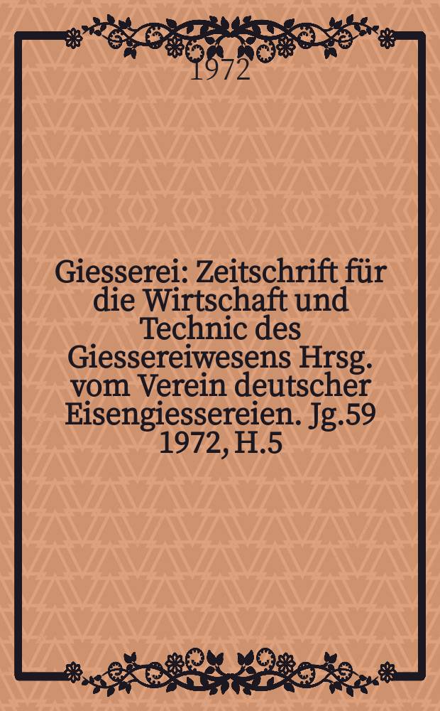 Giesserei : Zeitschrift f&uuml;r die Wirtschaft und Technic des Giessereiwesens Hrsg. vom Verein deutscher Eisengiessereien. Jg.59 1972, H.5
