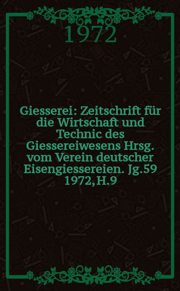 Giesserei : Zeitschrift f&uuml;r die Wirtschaft und Technic des Giessereiwesens Hrsg. vom Verein deutscher Eisengiessereien. Jg.59 1972, H.9