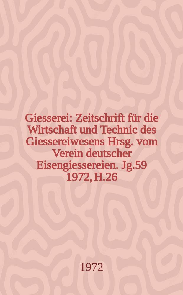 Giesserei : Zeitschrift für die Wirtschaft und Technic des Giessereiwesens Hrsg. vom Verein deutscher Eisengiessereien. Jg.59 1972, H.26