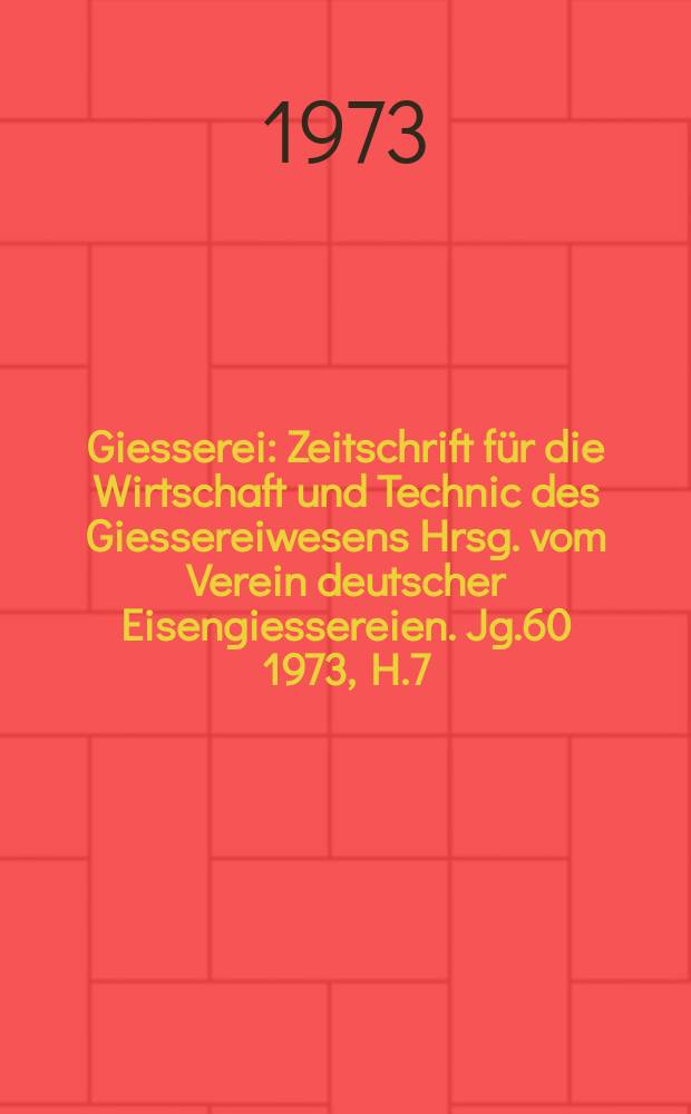 Giesserei : Zeitschrift für die Wirtschaft und Technic des Giessereiwesens Hrsg. vom Verein deutscher Eisengiessereien. Jg.60 1973, H.7