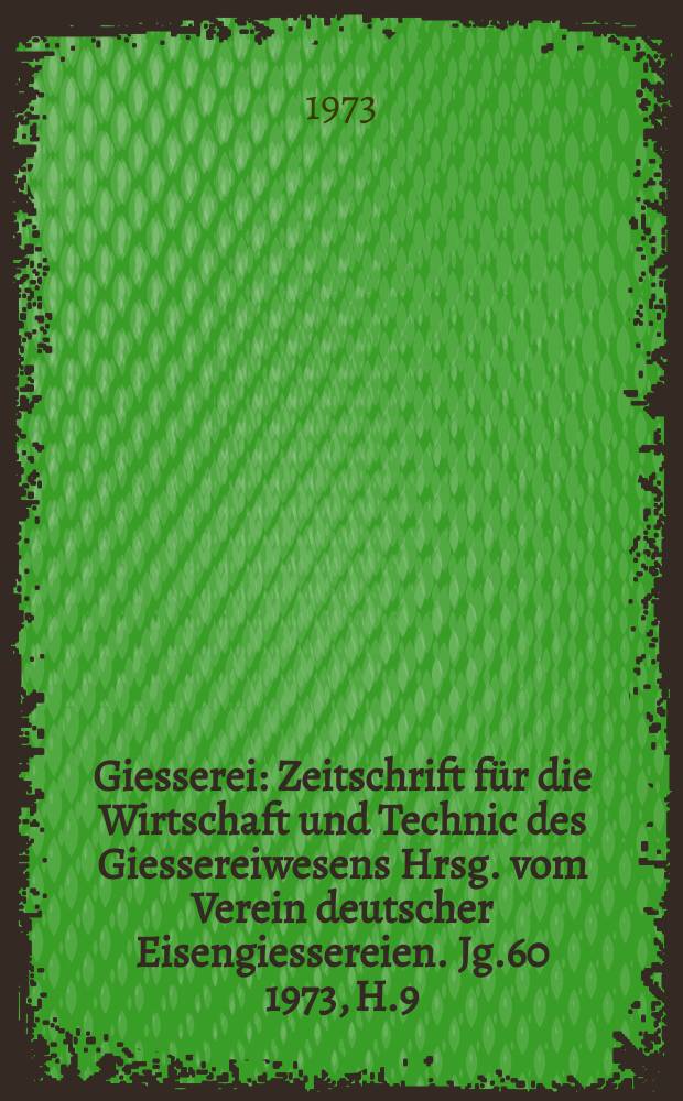 Giesserei : Zeitschrift f&uuml;r die Wirtschaft und Technic des Giessereiwesens Hrsg. vom Verein deutscher Eisengiessereien. Jg.60 1973, H.9