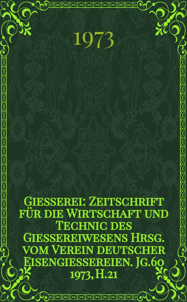 Giesserei : Zeitschrift für die Wirtschaft und Technic des Giessereiwesens Hrsg. vom Verein deutscher Eisengiessereien. Jg.60 1973, H.21