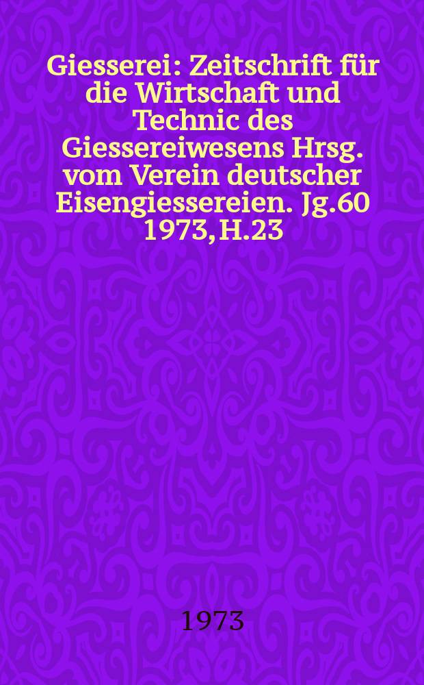 Giesserei : Zeitschrift für die Wirtschaft und Technic des Giessereiwesens Hrsg. vom Verein deutscher Eisengiessereien. Jg.60 1973, H.23