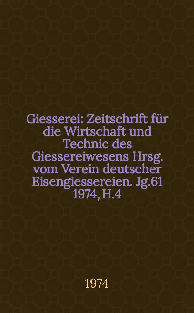 Giesserei : Zeitschrift für die Wirtschaft und Technic des Giessereiwesens Hrsg. vom Verein deutscher Eisengiessereien. Jg.61 1974, H.4