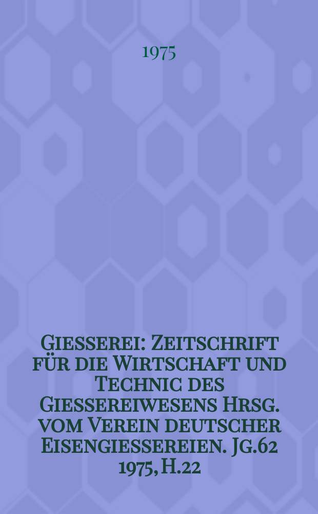 Giesserei : Zeitschrift f&uuml;r die Wirtschaft und Technic des Giessereiwesens Hrsg. vom Verein deutscher Eisengiessereien. Jg.62 1975, H.22