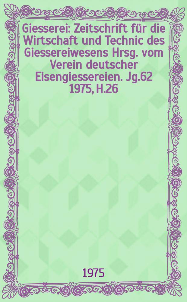 Giesserei : Zeitschrift f&uuml;r die Wirtschaft und Technic des Giessereiwesens Hrsg. vom Verein deutscher Eisengiessereien. Jg.62 1975, H.26
