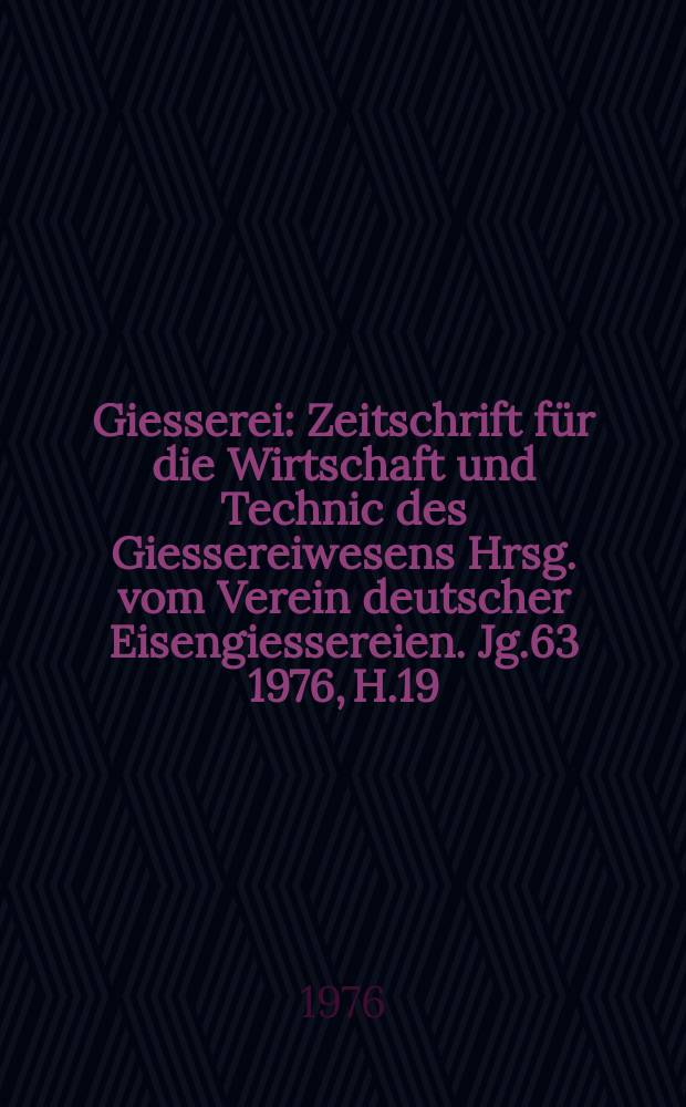 Giesserei : Zeitschrift für die Wirtschaft und Technic des Giessereiwesens Hrsg. vom Verein deutscher Eisengiessereien. Jg.63 1976, H.19