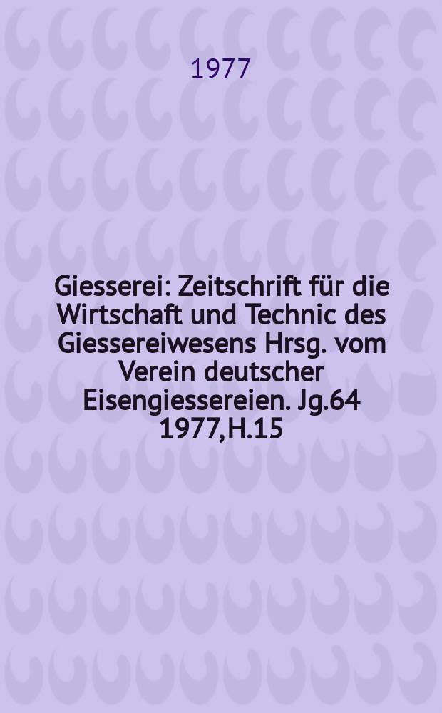 Giesserei : Zeitschrift für die Wirtschaft und Technic des Giessereiwesens Hrsg. vom Verein deutscher Eisengiessereien. Jg.64 1977, H.15