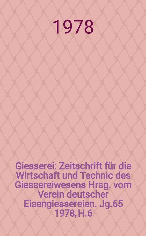 Giesserei : Zeitschrift f&uuml;r die Wirtschaft und Technic des Giessereiwesens Hrsg. vom Verein deutscher Eisengiessereien. Jg.65 1978, H.6