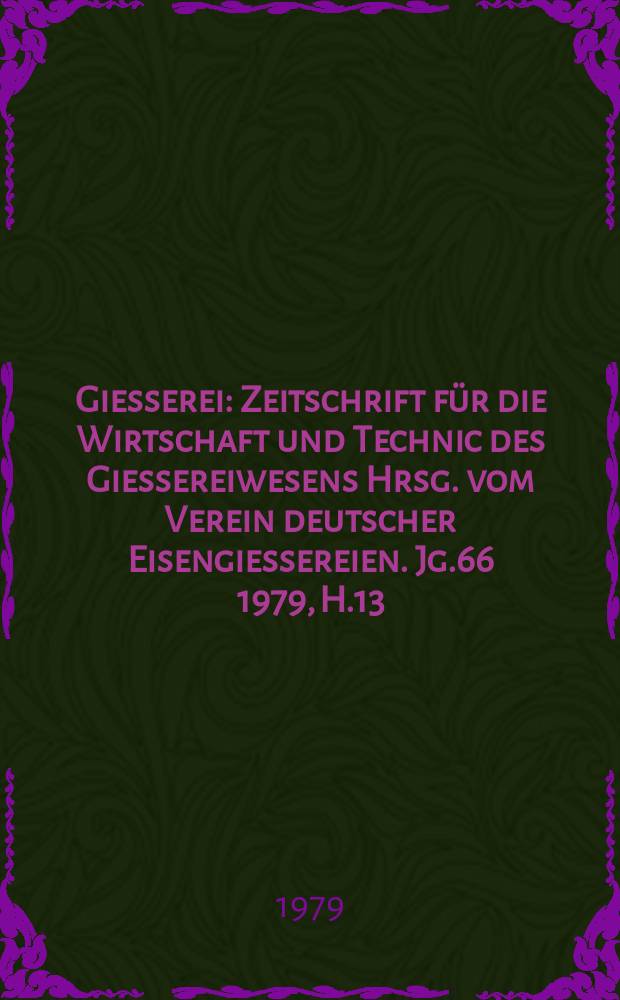 Giesserei : Zeitschrift für die Wirtschaft und Technic des Giessereiwesens Hrsg. vom Verein deutscher Eisengiessereien. Jg.66 1979, H.13
