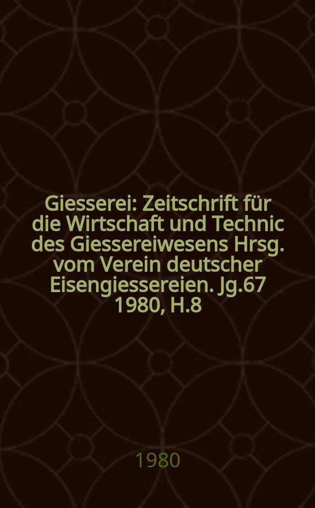 Giesserei : Zeitschrift für die Wirtschaft und Technic des Giessereiwesens Hrsg. vom Verein deutscher Eisengiessereien. Jg.67 1980, H.8