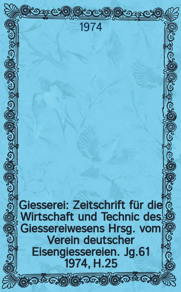 Giesserei : Zeitschrift für die Wirtschaft und Technic des Giessereiwesens Hrsg. vom Verein deutscher Eisengiessereien. Jg.61 1974, H.25