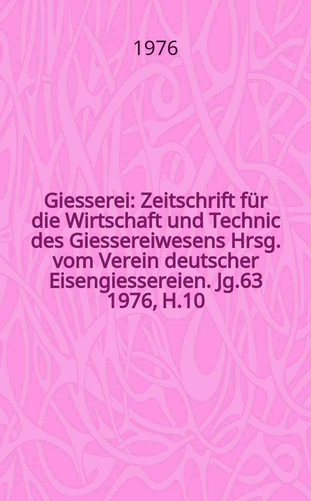 Giesserei : Zeitschrift f&uuml;r die Wirtschaft und Technic des Giessereiwesens Hrsg. vom Verein deutscher Eisengiessereien. Jg.63 1976, H.10