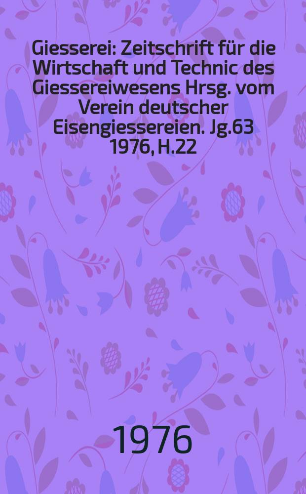 Giesserei : Zeitschrift für die Wirtschaft und Technic des Giessereiwesens Hrsg. vom Verein deutscher Eisengiessereien. Jg.63 1976, H.22