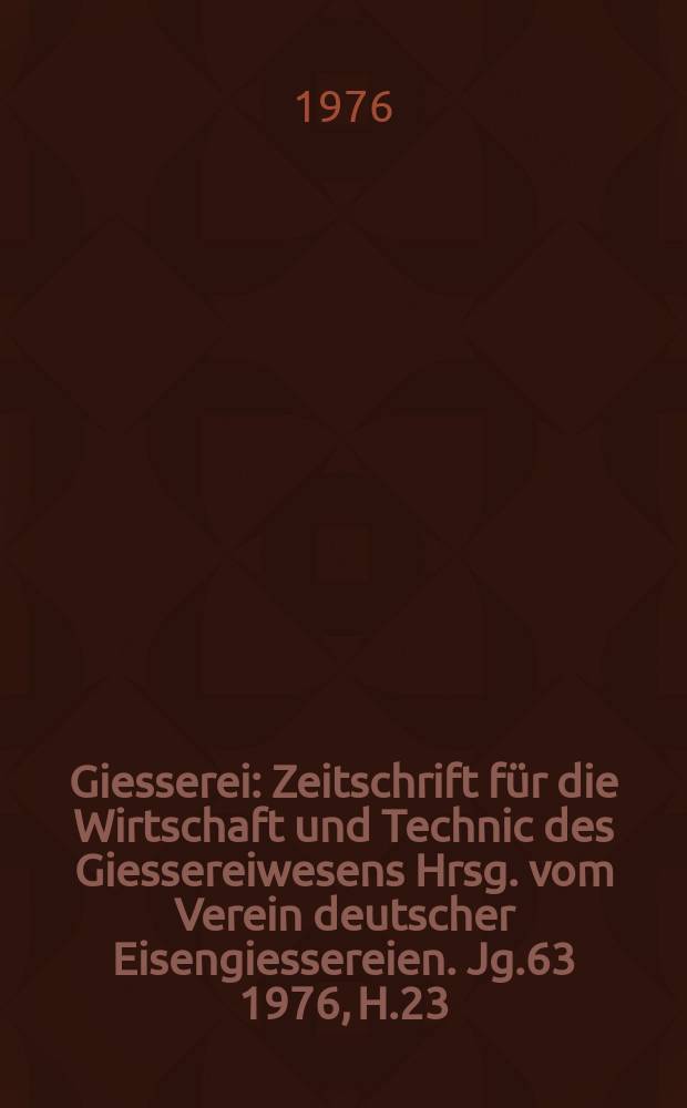 Giesserei : Zeitschrift für die Wirtschaft und Technic des Giessereiwesens Hrsg. vom Verein deutscher Eisengiessereien. Jg.63 1976, H.23
