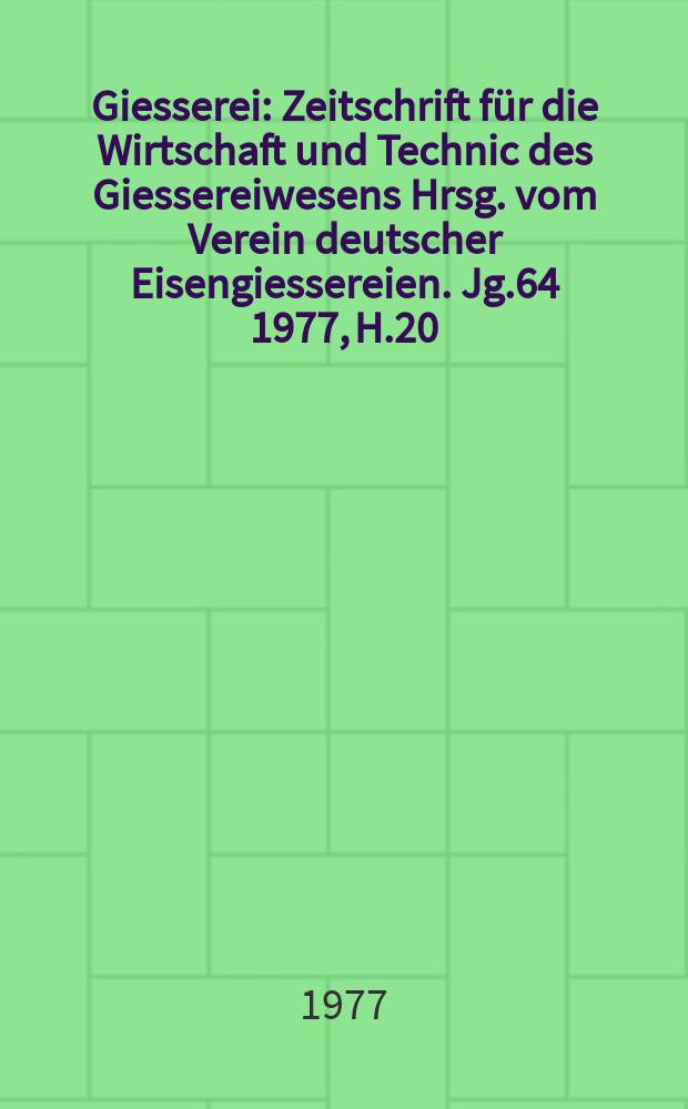 Giesserei : Zeitschrift für die Wirtschaft und Technic des Giessereiwesens Hrsg. vom Verein deutscher Eisengiessereien. Jg.64 1977, H.20