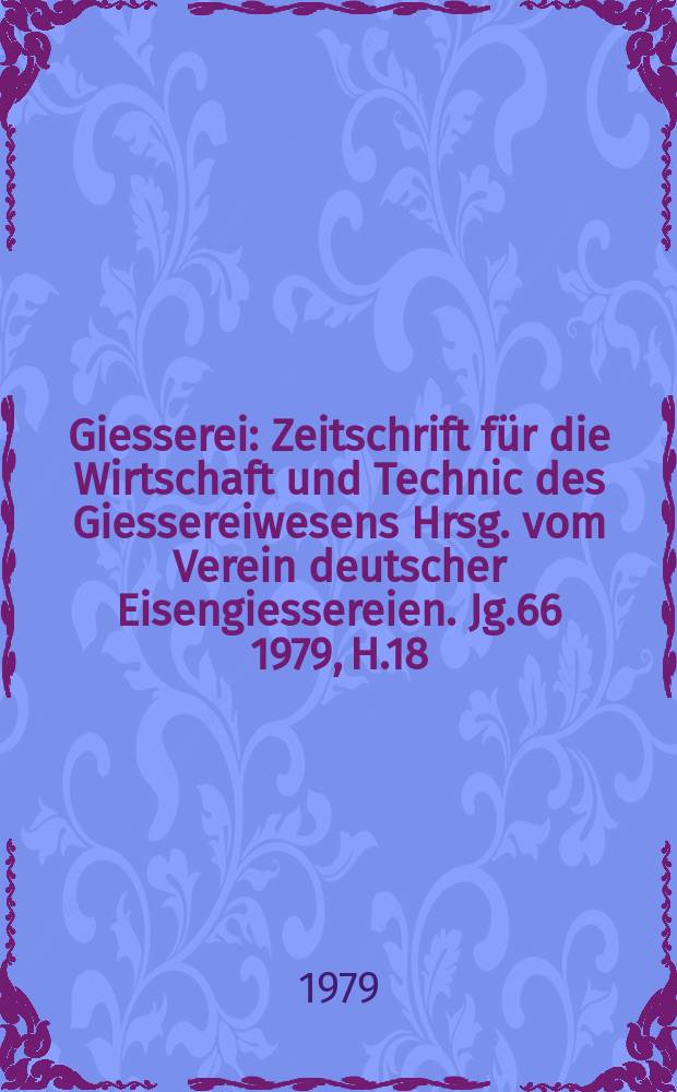 Giesserei : Zeitschrift für die Wirtschaft und Technic des Giessereiwesens Hrsg. vom Verein deutscher Eisengiessereien. Jg.66 1979, H.18