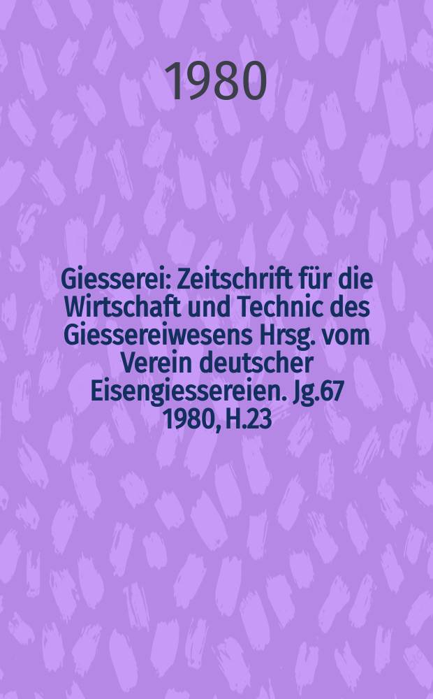 Giesserei : Zeitschrift für die Wirtschaft und Technic des Giessereiwesens Hrsg. vom Verein deutscher Eisengiessereien. Jg.67 1980, H.23
