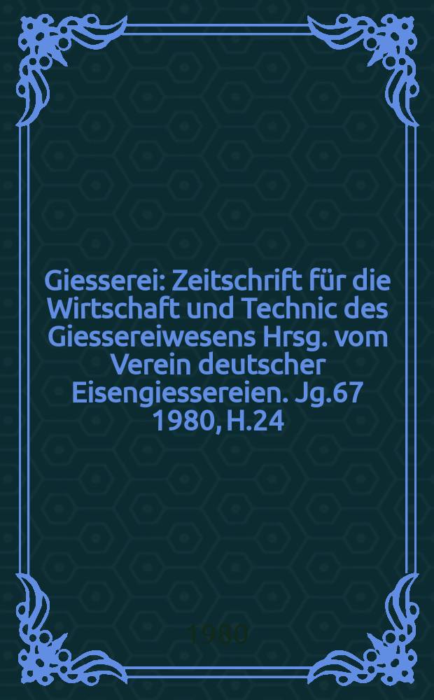 Giesserei : Zeitschrift für die Wirtschaft und Technic des Giessereiwesens Hrsg. vom Verein deutscher Eisengiessereien. Jg.67 1980, H.24