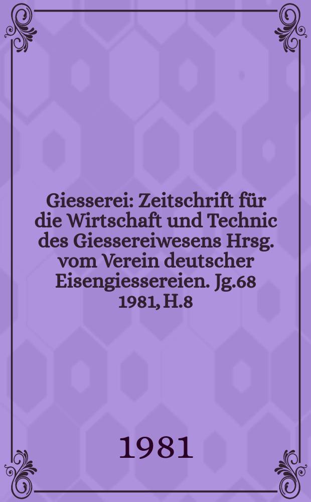 Giesserei : Zeitschrift für die Wirtschaft und Technic des Giessereiwesens Hrsg. vom Verein deutscher Eisengiessereien. Jg.68 1981, H.8