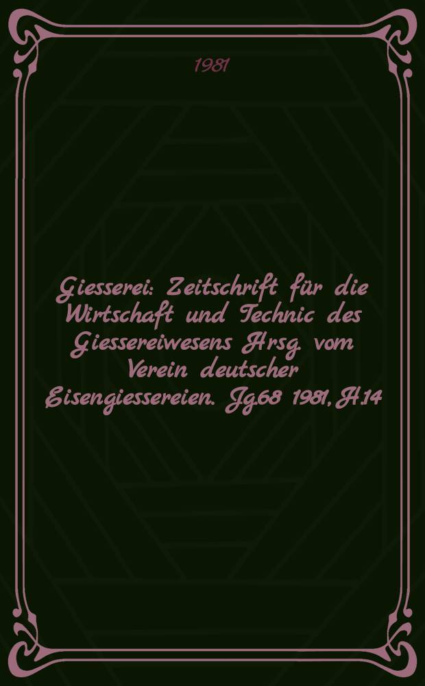 Giesserei : Zeitschrift f&uuml;r die Wirtschaft und Technic des Giessereiwesens Hrsg. vom Verein deutscher Eisengiessereien. Jg.68 1981, H.14