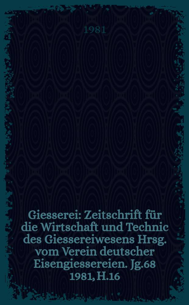 Giesserei : Zeitschrift für die Wirtschaft und Technic des Giessereiwesens Hrsg. vom Verein deutscher Eisengiessereien. Jg.68 1981, H.16