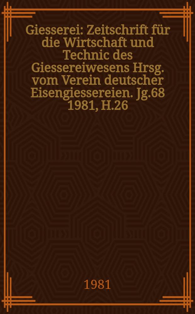 Giesserei : Zeitschrift für die Wirtschaft und Technic des Giessereiwesens Hrsg. vom Verein deutscher Eisengiessereien. Jg.68 1981, H.26