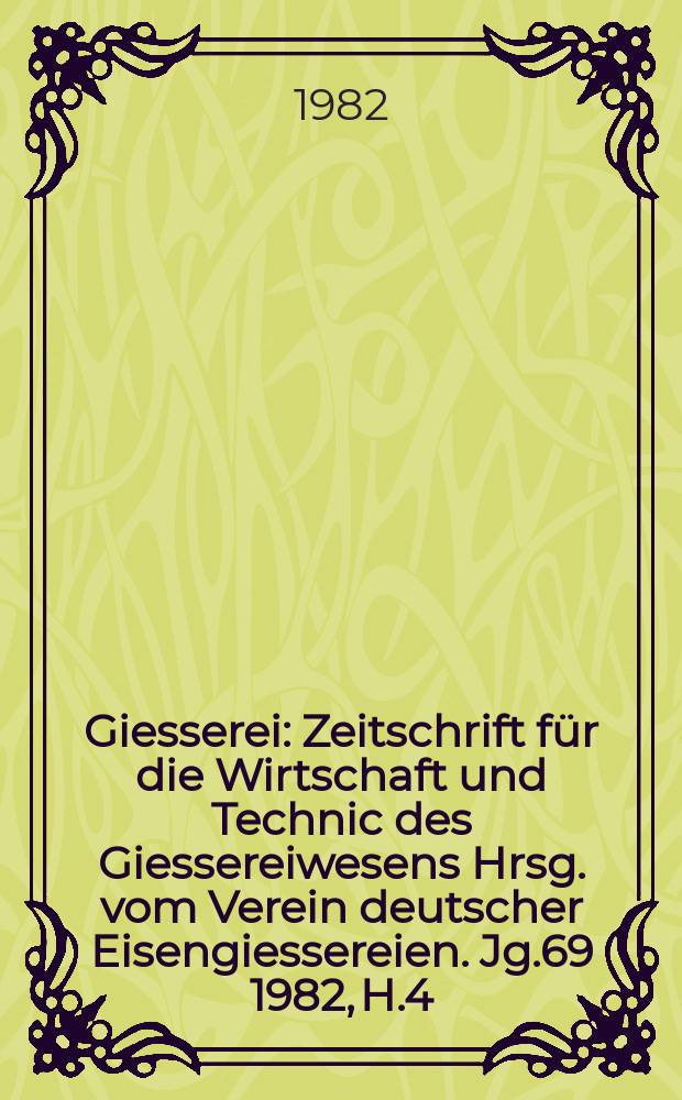 Giesserei : Zeitschrift f&uuml;r die Wirtschaft und Technic des Giessereiwesens Hrsg. vom Verein deutscher Eisengiessereien. Jg.69 1982, H.4