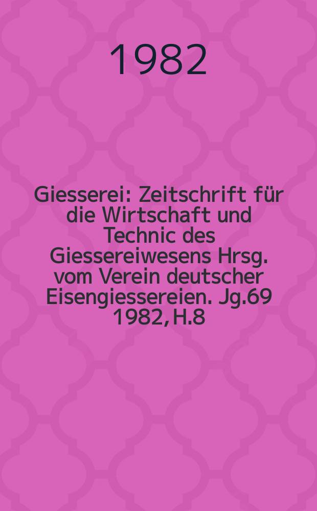 Giesserei : Zeitschrift f&uuml;r die Wirtschaft und Technic des Giessereiwesens Hrsg. vom Verein deutscher Eisengiessereien. Jg.69 1982, H.8