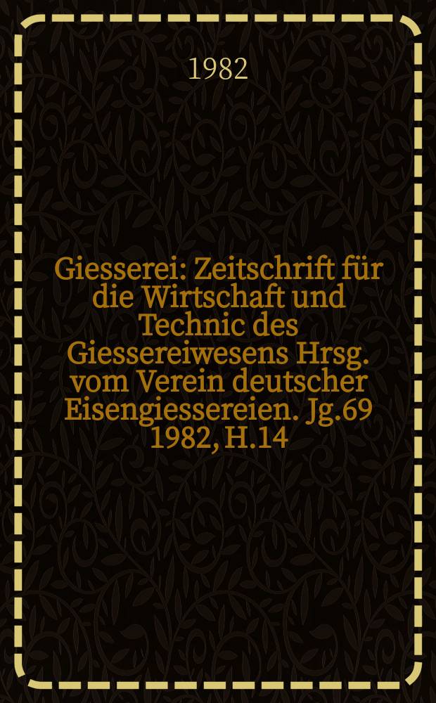 Giesserei : Zeitschrift für die Wirtschaft und Technic des Giessereiwesens Hrsg. vom Verein deutscher Eisengiessereien. Jg.69 1982, H.14
