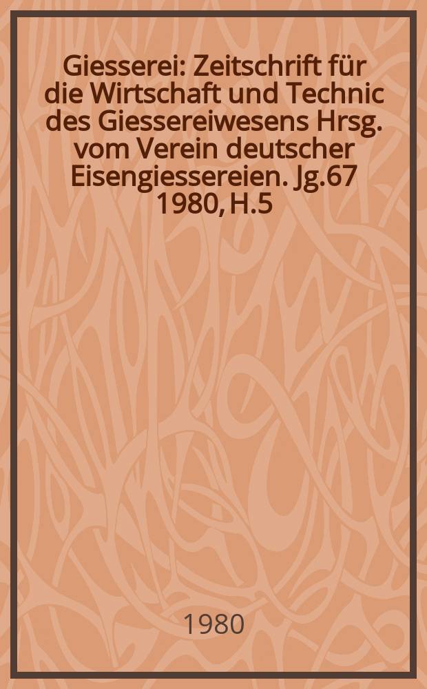 Giesserei : Zeitschrift f&uuml;r die Wirtschaft und Technic des Giessereiwesens Hrsg. vom Verein deutscher Eisengiessereien. Jg.67 1980, H.5