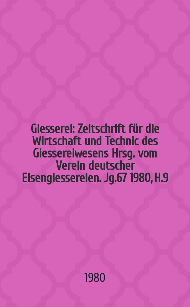 Giesserei : Zeitschrift f&uuml;r die Wirtschaft und Technic des Giessereiwesens Hrsg. vom Verein deutscher Eisengiessereien. Jg.67 1980, H.9