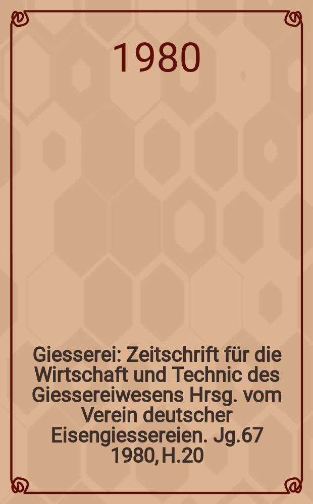 Giesserei : Zeitschrift für die Wirtschaft und Technic des Giessereiwesens Hrsg. vom Verein deutscher Eisengiessereien. Jg.67 1980, H.20
