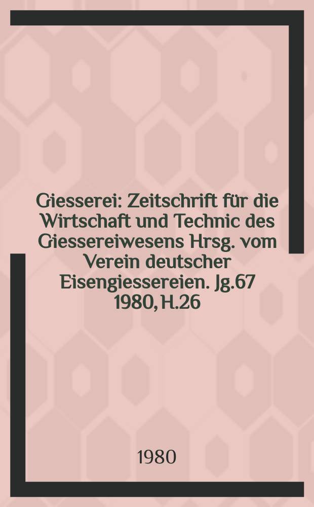 Giesserei : Zeitschrift f&uuml;r die Wirtschaft und Technic des Giessereiwesens Hrsg. vom Verein deutscher Eisengiessereien. Jg.67 1980, H.26