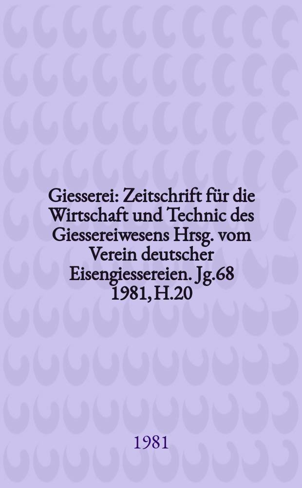 Giesserei : Zeitschrift für die Wirtschaft und Technic des Giessereiwesens Hrsg. vom Verein deutscher Eisengiessereien. Jg.68 1981, H.20