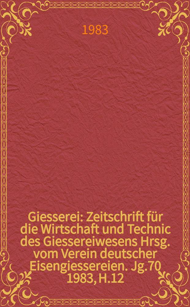 Giesserei : Zeitschrift f&uuml;r die Wirtschaft und Technic des Giessereiwesens Hrsg. vom Verein deutscher Eisengiessereien. Jg.70 1983, H.12