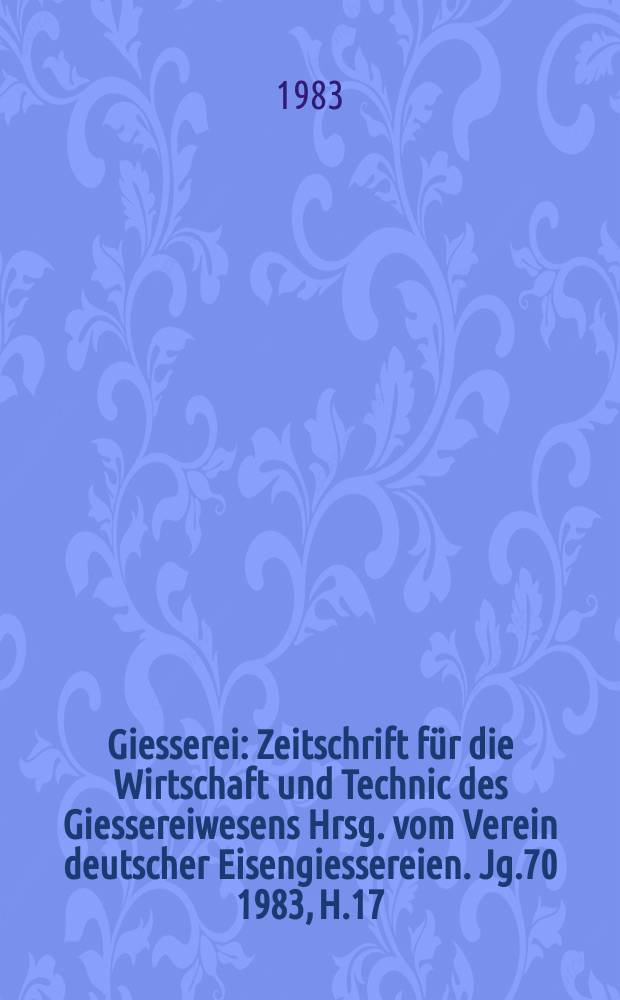 Giesserei : Zeitschrift für die Wirtschaft und Technic des Giessereiwesens Hrsg. vom Verein deutscher Eisengiessereien. Jg.70 1983, H.17