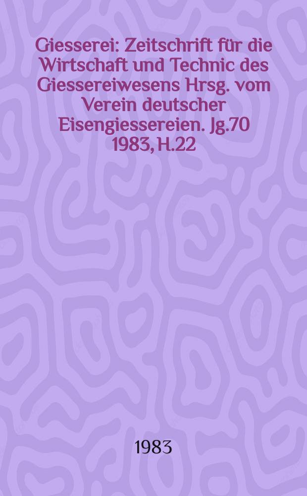 Giesserei : Zeitschrift für die Wirtschaft und Technic des Giessereiwesens Hrsg. vom Verein deutscher Eisengiessereien. Jg.70 1983, H.22