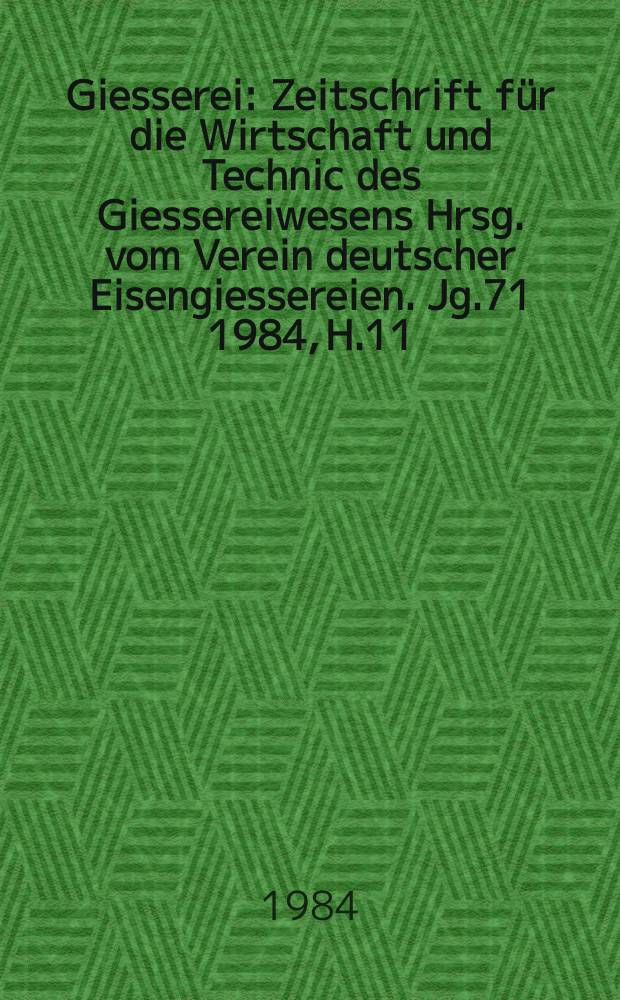 Giesserei : Zeitschrift für die Wirtschaft und Technic des Giessereiwesens Hrsg. vom Verein deutscher Eisengiessereien. Jg.71 1984, H.11