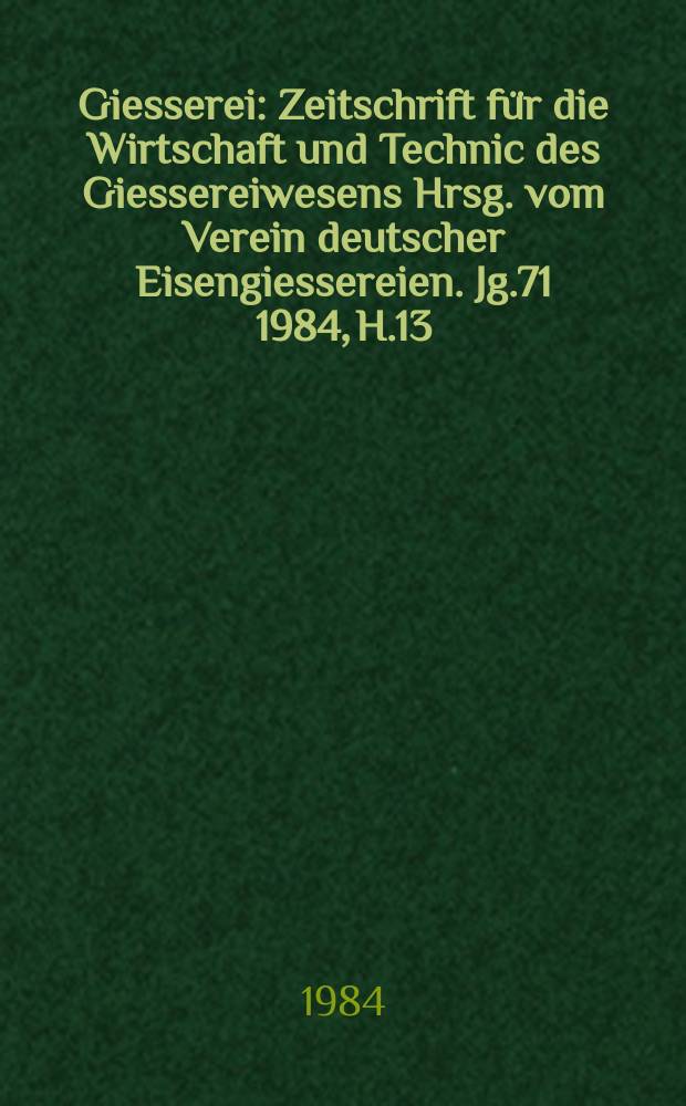 Giesserei : Zeitschrift für die Wirtschaft und Technic des Giessereiwesens Hrsg. vom Verein deutscher Eisengiessereien. Jg.71 1984, H.13