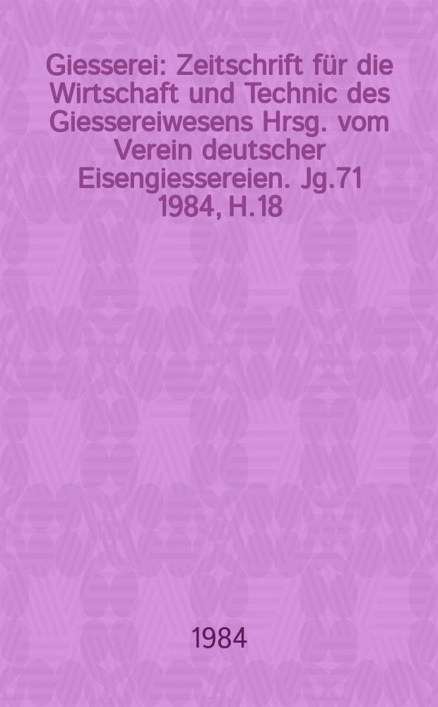Giesserei : Zeitschrift für die Wirtschaft und Technic des Giessereiwesens Hrsg. vom Verein deutscher Eisengiessereien. Jg.71 1984, H.18