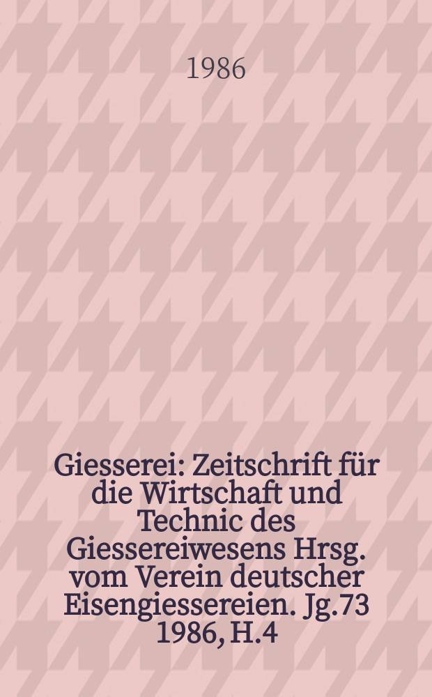 Giesserei : Zeitschrift f&uuml;r die Wirtschaft und Technic des Giessereiwesens Hrsg. vom Verein deutscher Eisengiessereien. Jg.73 1986, H.4