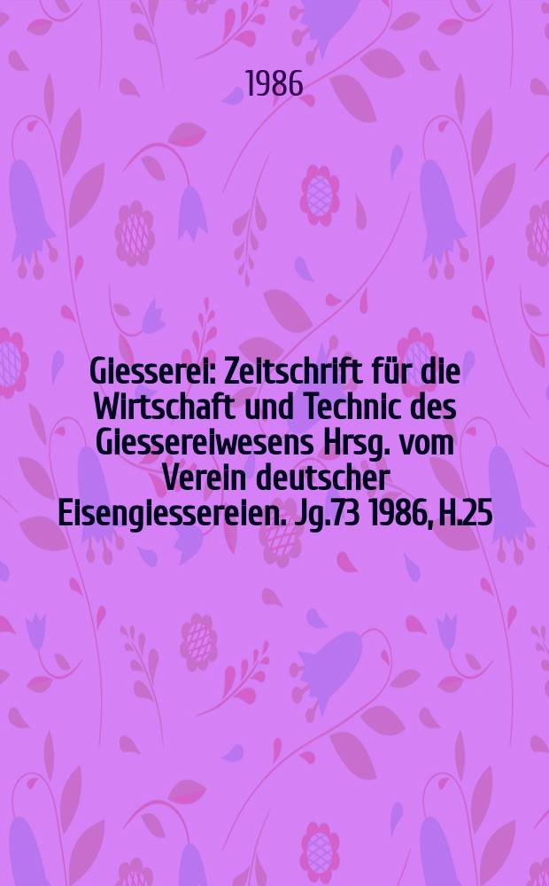 Giesserei : Zeitschrift für die Wirtschaft und Technic des Giessereiwesens Hrsg. vom Verein deutscher Eisengiessereien. Jg.73 1986, H.25